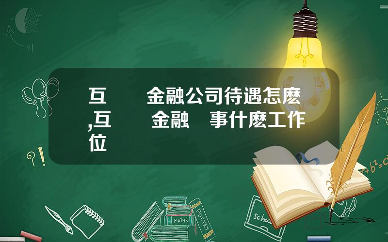 互聯網金融公司待遇怎麽樣,互聯網金融從事什麽工作崗位