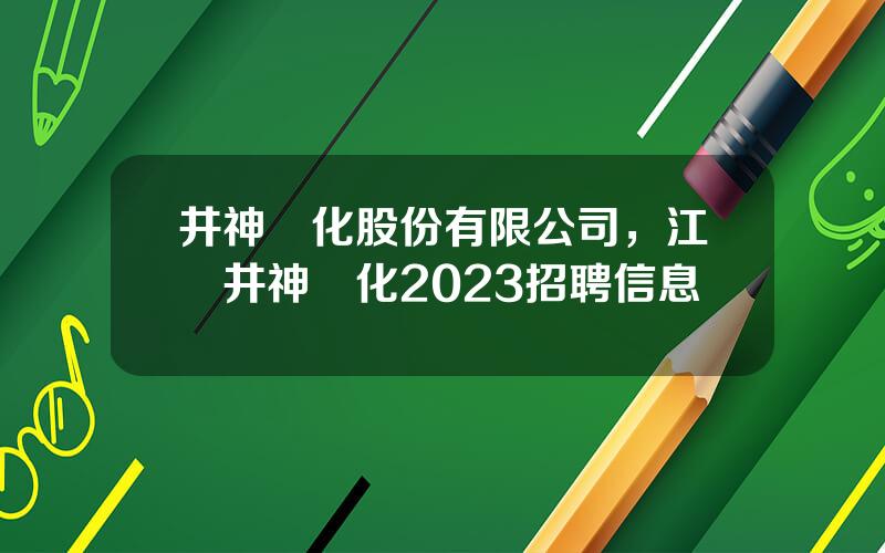 井神鹽化股份有限公司，江囌井神鹽化2023招聘信息