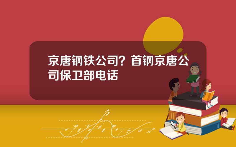 京唐钢铁公司？首钢京唐公司保卫部电话