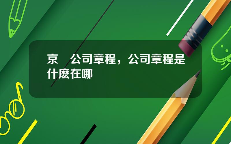 京東公司章程，公司章程是什麽在哪開