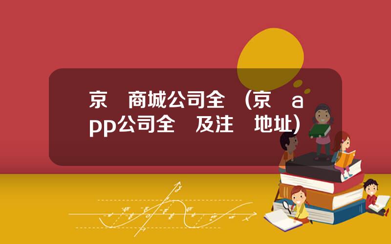 京東商城公司全稱(京東app公司全稱及注冊地址)