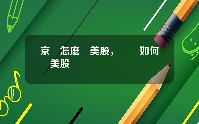 京東怎麽賣美股，國內如何買美股
