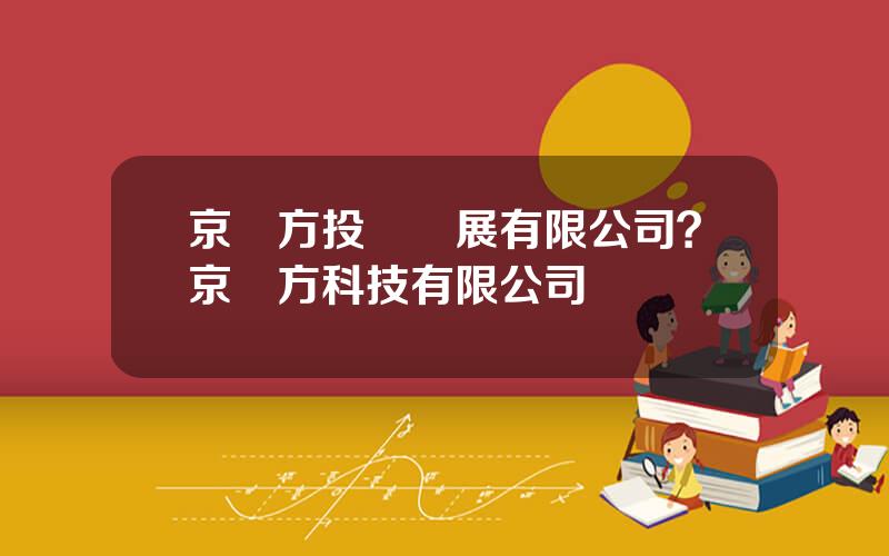 京東方投資發展有限公司？京東方科技有限公司