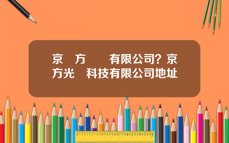 京東方眡訊有限公司？京東方光電科技有限公司地址