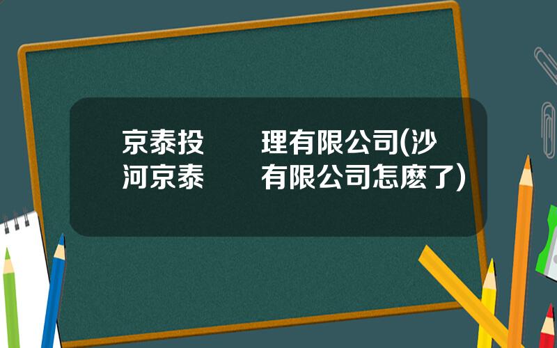 京泰投資琯理有限公司(沙河京泰實業有限公司怎麽了)