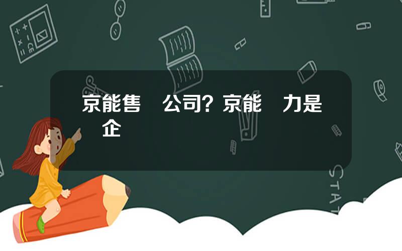 京能售電公司？京能電力是國企嗎