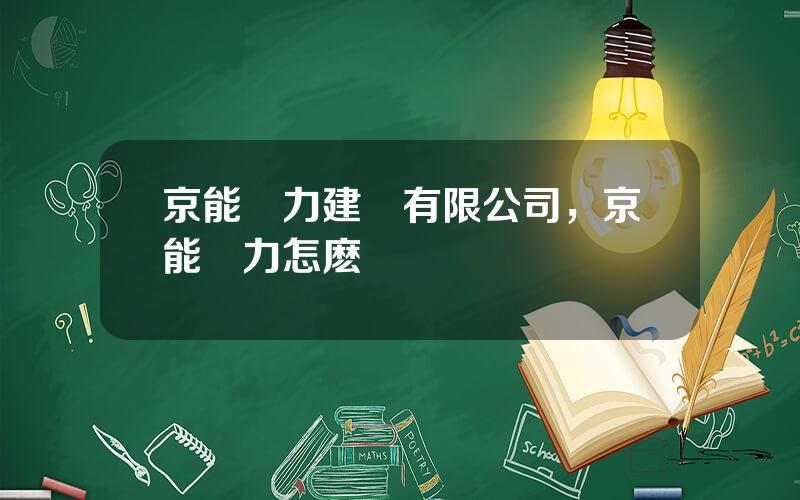 京能電力建設有限公司，京能電力怎麽樣