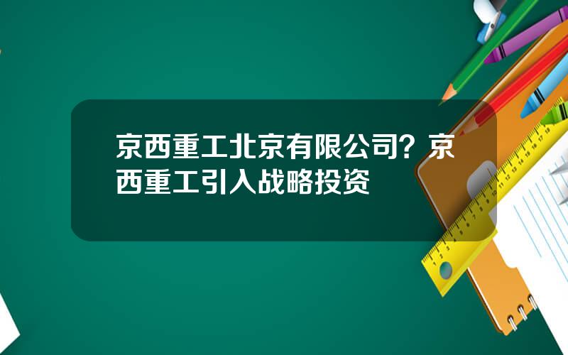 京西重工北京有限公司？京西重工引入战略投资