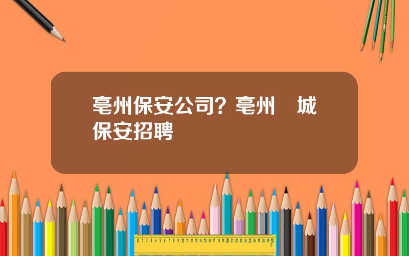 亳州保安公司？亳州譙城區保安招聘