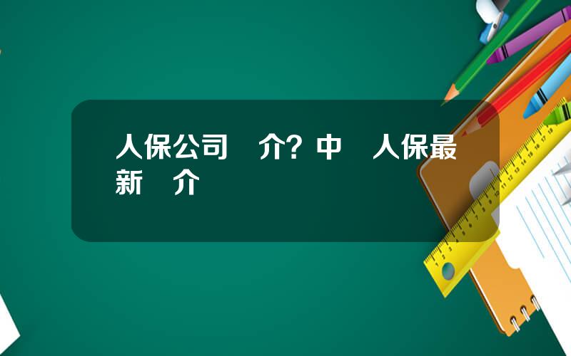 人保公司簡介？中國人保最新簡介