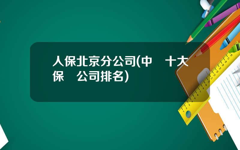 人保北京分公司(中國十大保險公司排名)