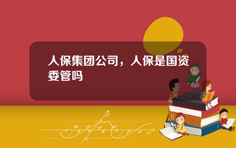 人保集团公司，人保是国资委管吗