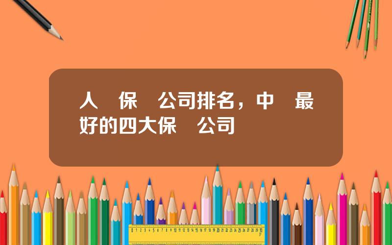 人壽保險公司排名，中國最好的四大保險公司