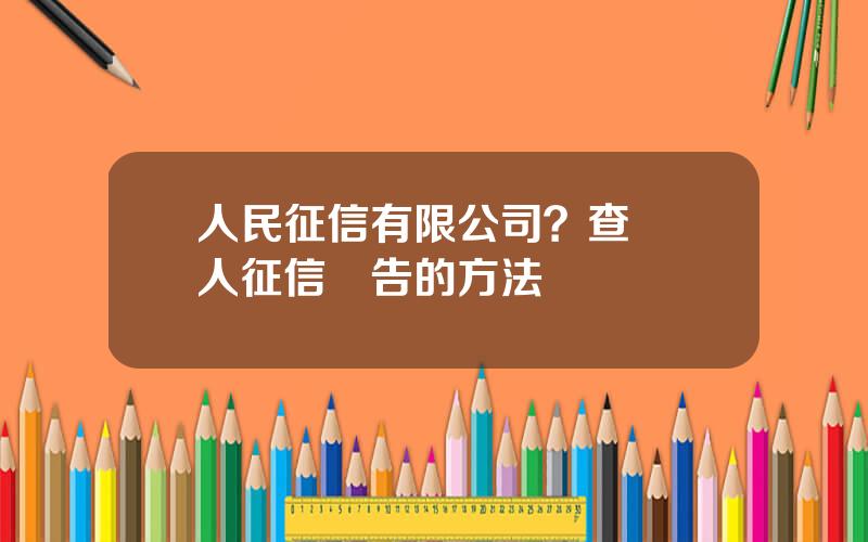 人民征信有限公司？查詢個人征信報告的方法