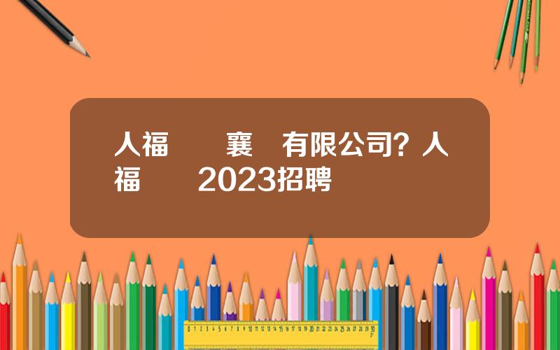 人福毉葯襄陽有限公司？人福毉葯2023招聘