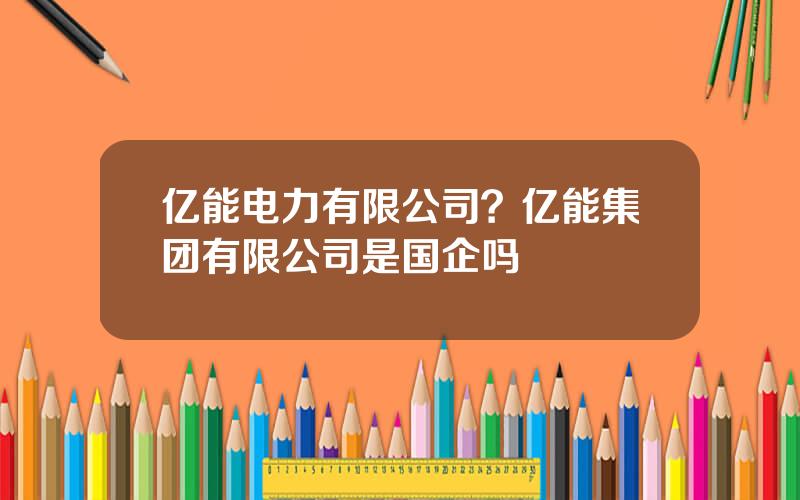 亿能电力有限公司？亿能集团有限公司是国企吗