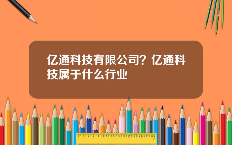 亿通科技有限公司？亿通科技属于什么行业
