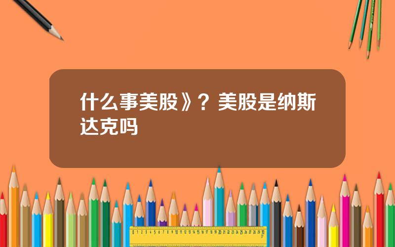 什么事美股》？美股是纳斯达克吗