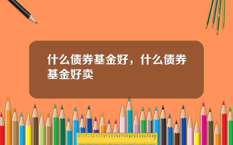 什么债券基金好，什么债券基金好卖