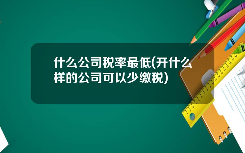 什么公司税率最低(开什么样的公司可以少缴税)