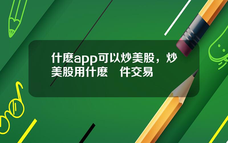 什麽app可以炒美股，炒美股用什麽軟件交易