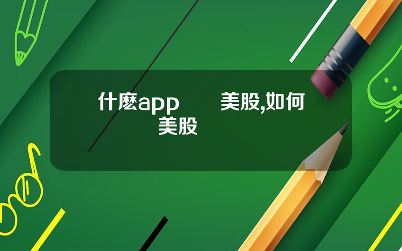 什麽app購買美股,如何開戶買美股