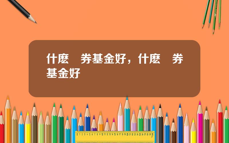 什麽債券基金好，什麽債券基金好賣