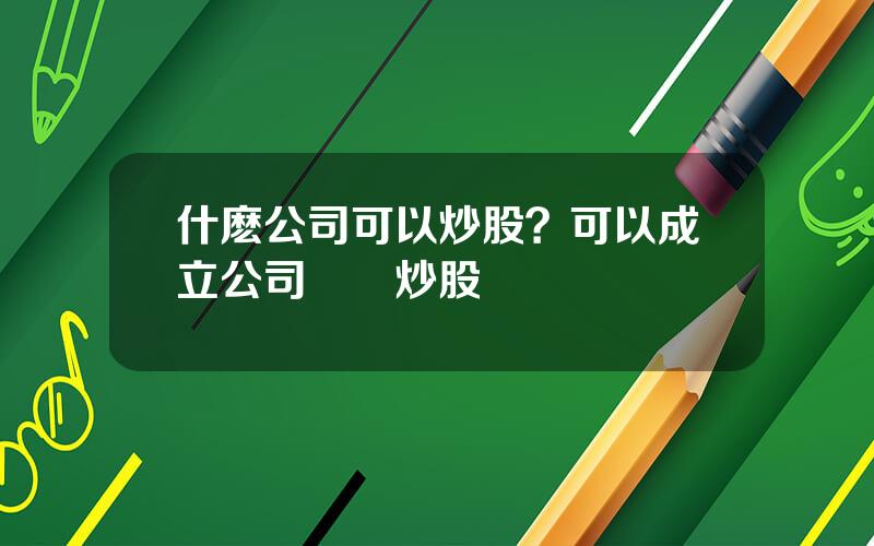 什麽公司可以炒股？可以成立公司專門炒股嗎