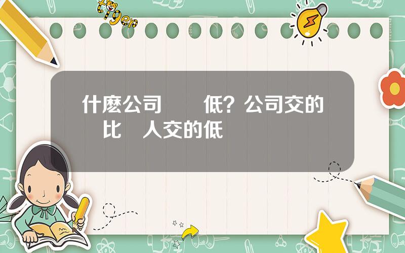 什麽公司稅點低？公司交的稅比個人交的低嗎