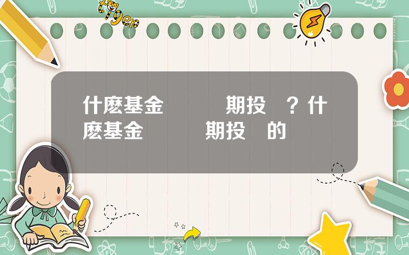 什麽基金適郃長期投資？什麽基金適郃長期投資的