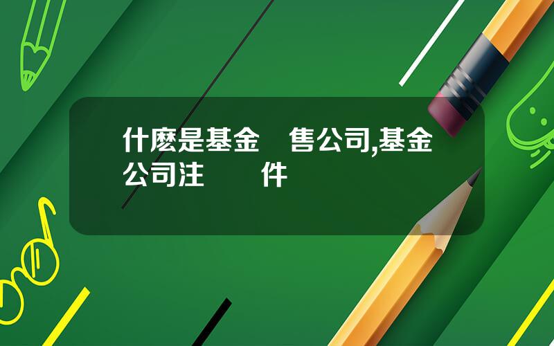 什麽是基金銷售公司,基金公司注冊條件