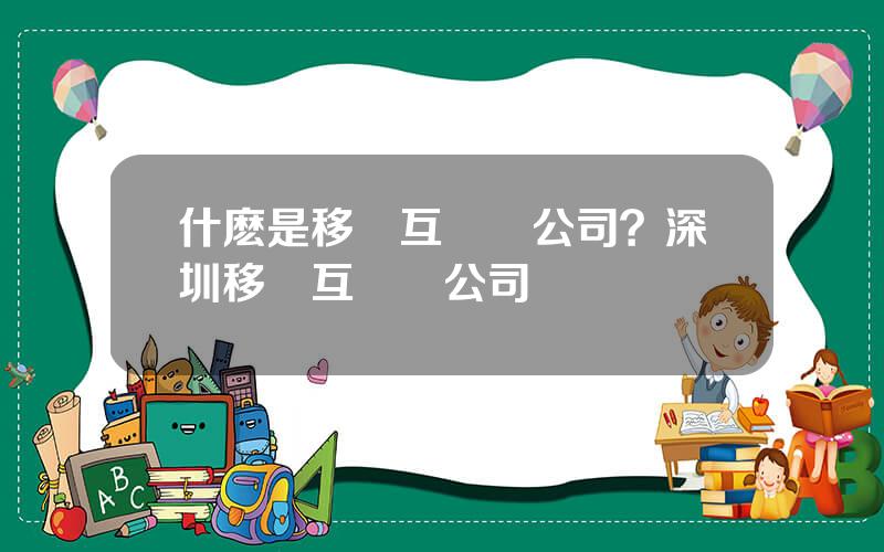 什麽是移動互聯網公司？深圳移動互聯網公司