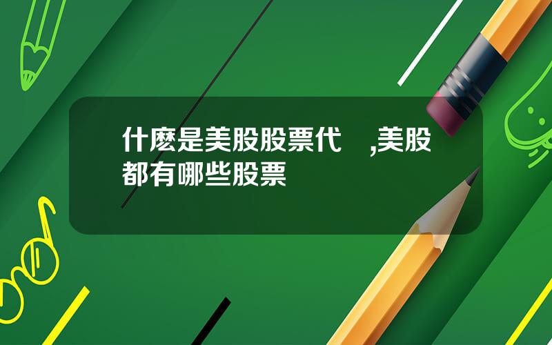 什麽是美股股票代碼,美股都有哪些股票