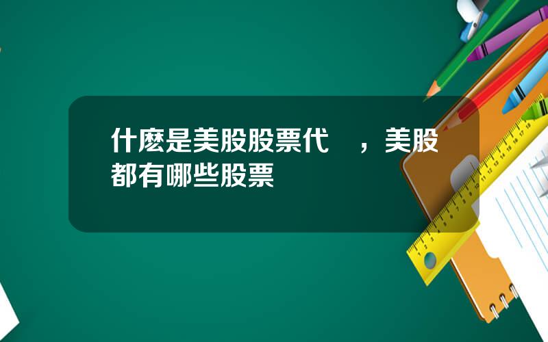 什麽是美股股票代碼，美股都有哪些股票