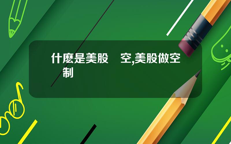 什麽是美股賣空,美股做空機制