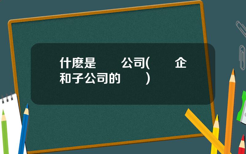 什麽是聯屬公司(聯營企業和子公司的區別)