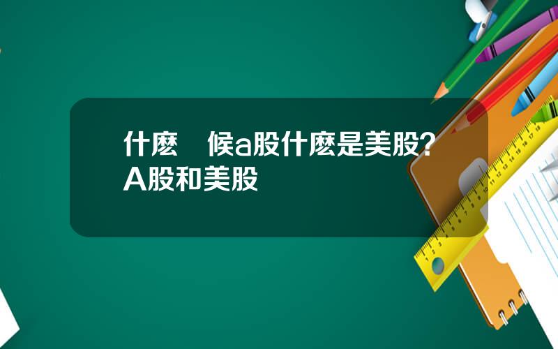 什麽時候a股什麽是美股？A股和美股