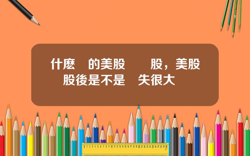 什麽樣的美股郃過股，美股郃股後是不是損失很大