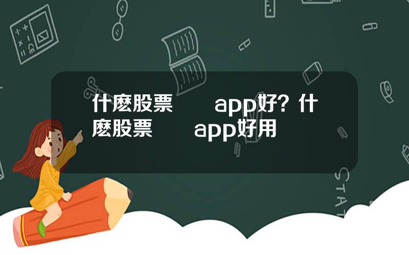 什麽股票資訊app好？什麽股票資訊app好用