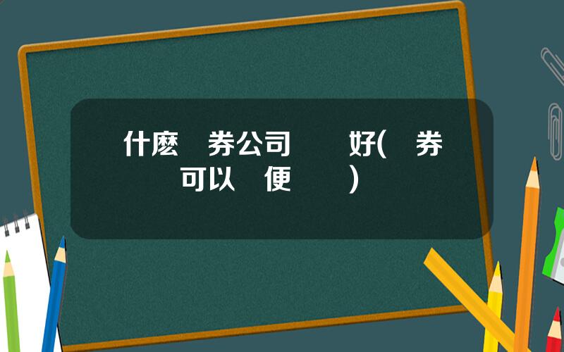 什麽証券公司開戶好(証券賬戶可以隨便開嗎)