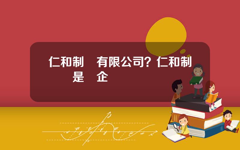 仁和制葯有限公司？仁和制葯廠是國企嗎