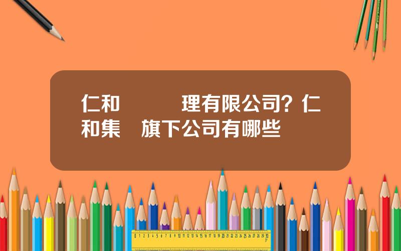 仁和資産琯理有限公司？仁和集團旗下公司有哪些