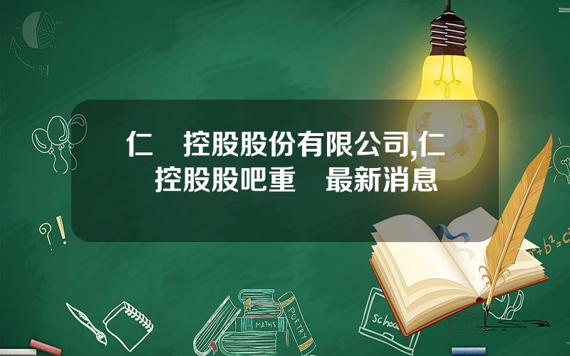 仁東控股股份有限公司,仁東控股股吧重組最新消息