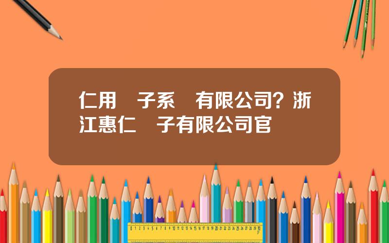 仁用電子系統有限公司？浙江惠仁電子有限公司官網