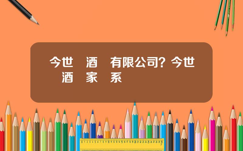 今世緣酒業有限公司？今世緣酒廠家聯系電話
