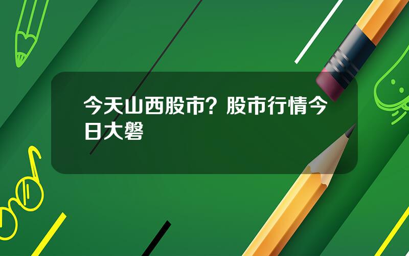 今天山西股市？股市行情今日大磐