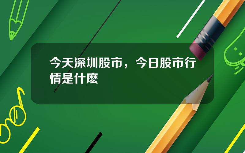 今天深圳股市，今日股市行情是什麽