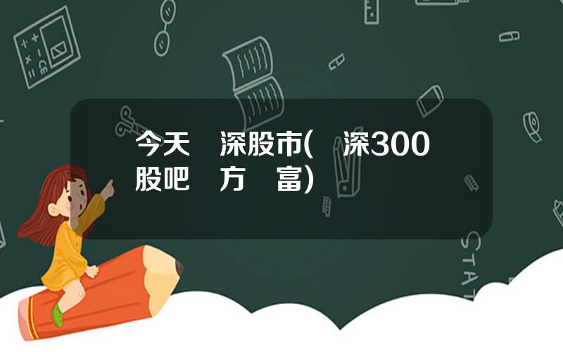 今天滬深股市(滬深300股吧東方財富)