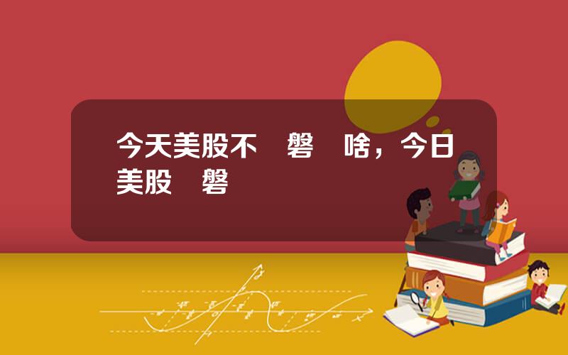 今天美股不開磐爲啥，今日美股開磐時間