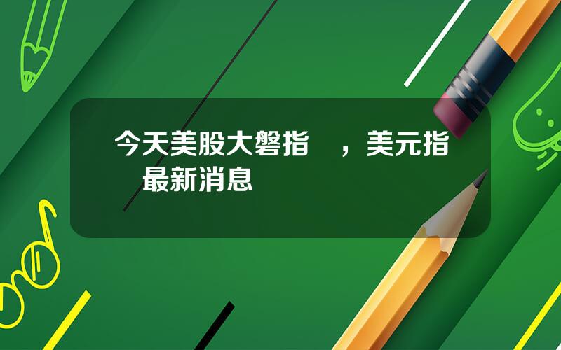 今天美股大磐指數，美元指數最新消息